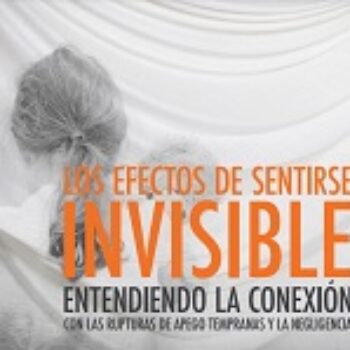 Los efectos de sentirse invisibles. Entendiendo la conexión con las rupturas temprana de apego y la negligencia